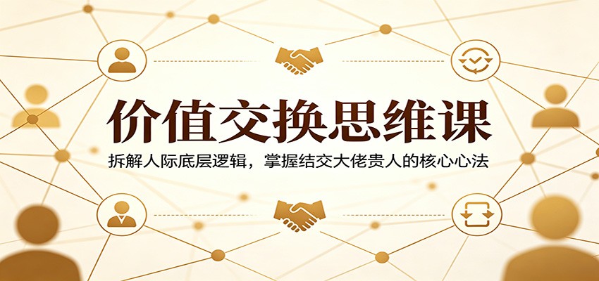 价值交换思维课：拆解人际底层逻辑，掌握结交大佬贵人的核心心法-青禾学社