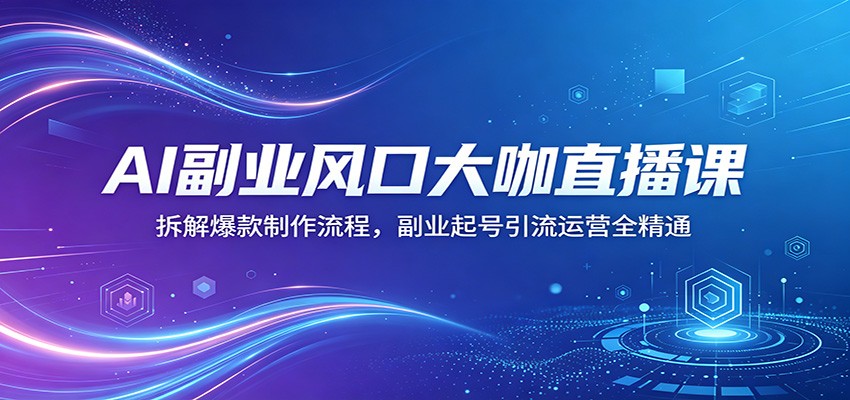 AI副业风口大咖直播课：拆解爆款制作流程，副业起号引流运营全精通-青禾学社