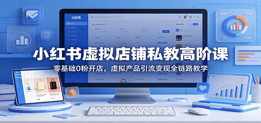 小红书虚拟店铺私教高阶课：零基础0粉开店，虚拟产品引流变现全链路教学-青禾学社
