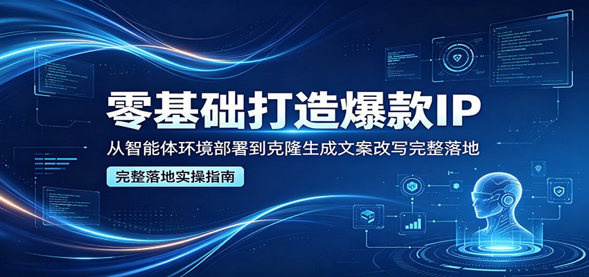 零基础打造爆款IP，从智能体环境部署到克隆生成文案改写完整落地-青禾学社