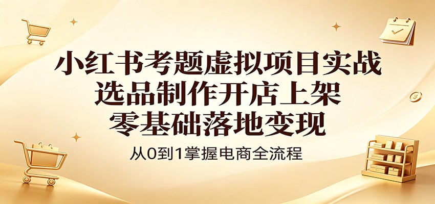 小红书考题虚拟项目实战：选品制作开店上架，零基础落地变现-青禾学社