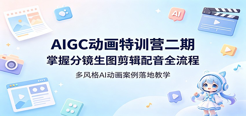AIGC动画特训营二期：掌握分镜生图剪辑配音全流程，多风格AI动画案例落地教学-青禾学社