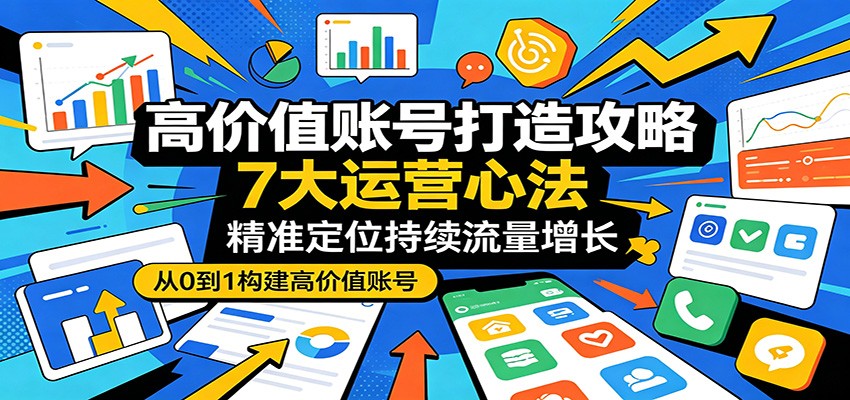 高价值账号打造攻略：7大运营心法，精准定位持续流量增长-青禾学社