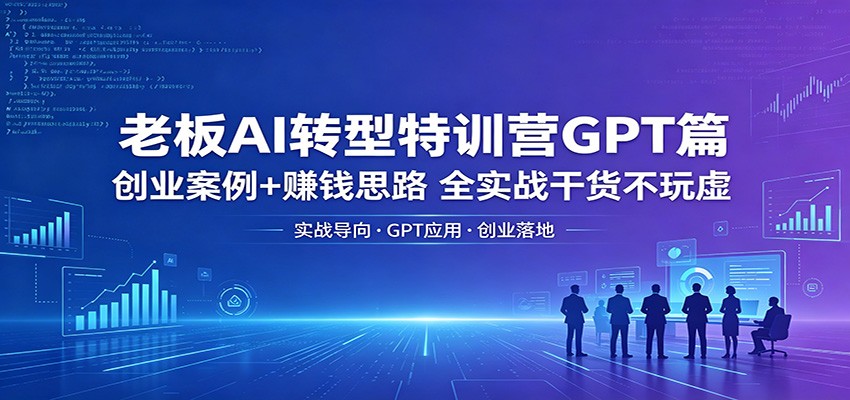 老板AI转型特训营GPT篇：创业案例+赚钱思路，全实战干货不玩虚-青禾学社