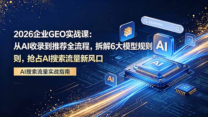 2026 企业GEO实战课：从AI收录到推荐全流程，拆解6大模型规则，抢占 AI 搜索流量新风口-青禾学社