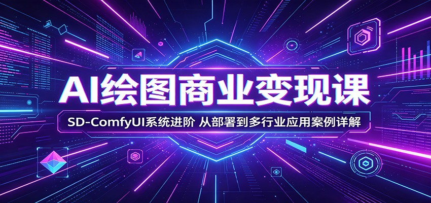 AI绘图商业变现课：SD-ComfyUI系统进阶，从部署到多行业应用案例详解-青禾学社