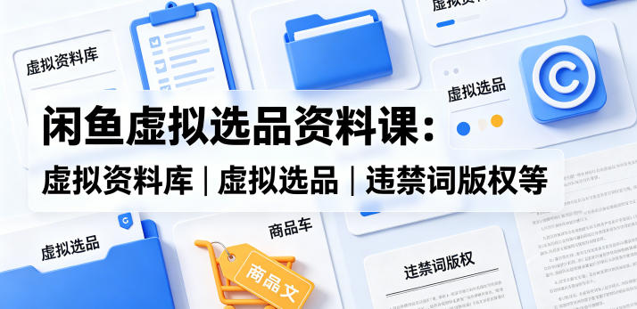 闲鱼虚拟选品资料课:虚拟资料库丨虚拟选品丨违禁词版权等-青禾学社