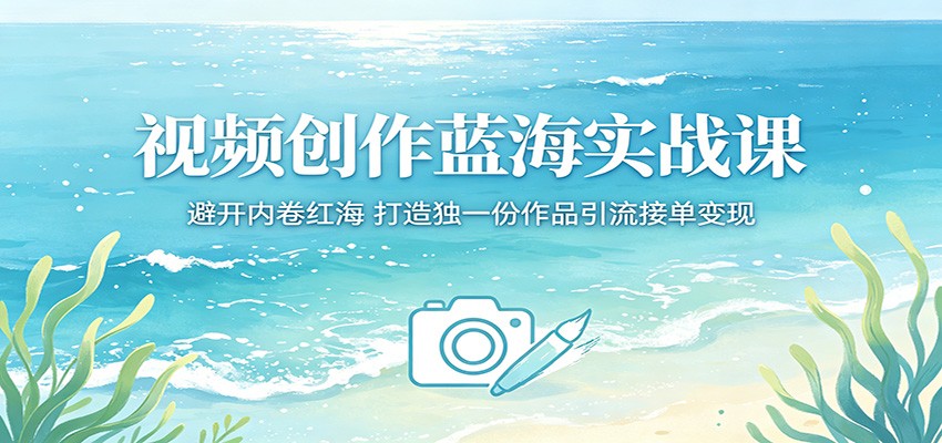 视频创作蓝海实战课：避开内卷红海，打造独一份作品引流接单变现-青禾学社