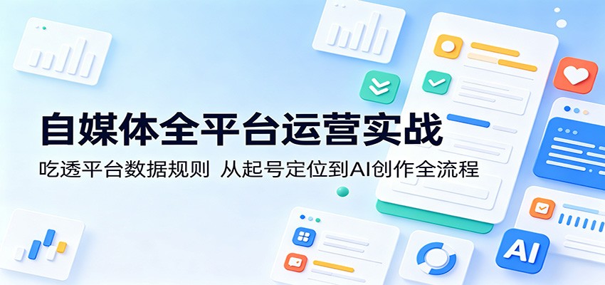 自媒体全平台运营实战：吃透平台数据规则，从起号定位到AI创作全流程-青禾学社