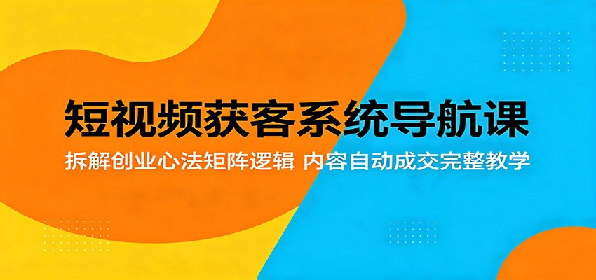 短视频获客系统导航课：拆解创业心法矩阵逻辑，内容自动成交完整教学-青禾学社