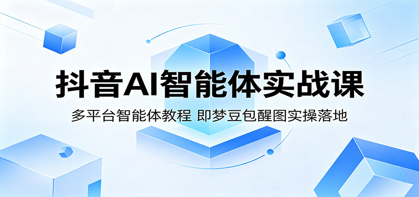 抖音AI智能体实战课：多平台智能体教程，即梦豆包醒图实操落地-青禾学社