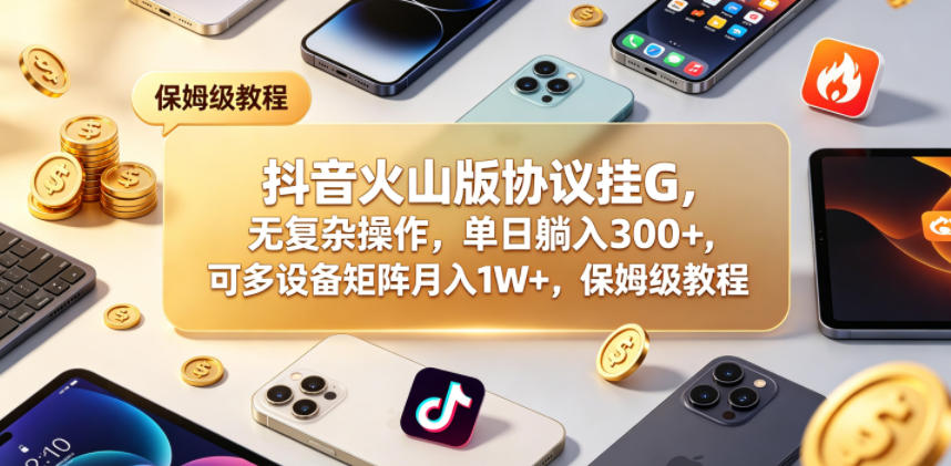 抖音火山版协议挂G，无复杂操作，单日躺入300+，可多设备矩阵月入1W+，保姆级教程【揭秘】-青禾学社