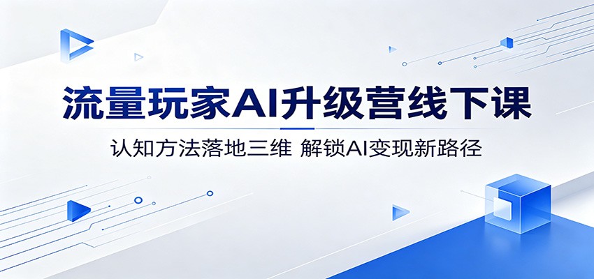 流量玩家AI升级营线下课：认知方法落地三维，解锁AI变现新路径-青禾学社