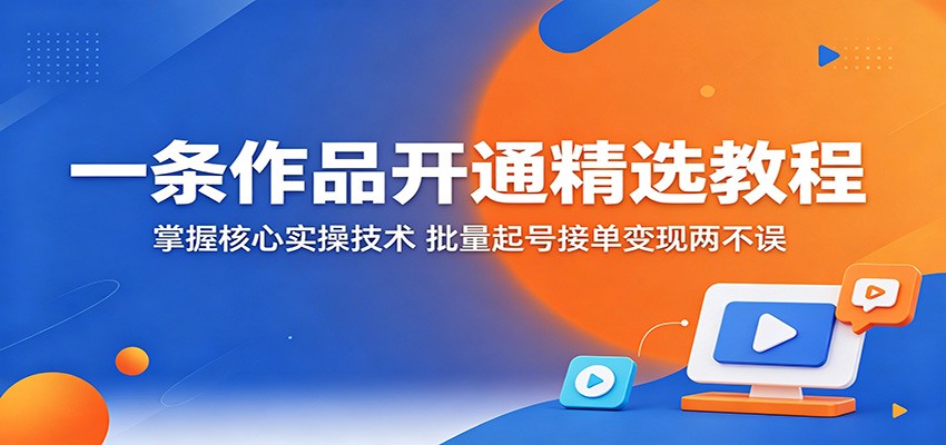 一条作品开通精选教程：掌握核心实操技术，批量起号接单变现两不误-青禾学社