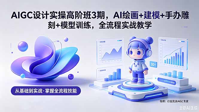 AIGC 设计实操高阶班3期，AI绘画+建模+手办雕刻+模型训练，全流程实战教学(附软件+素材-青禾学社