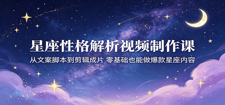 星座性格解析视频制作课：从文案脚本到剪辑成片，零基础也能做爆款星座内容-青禾学社