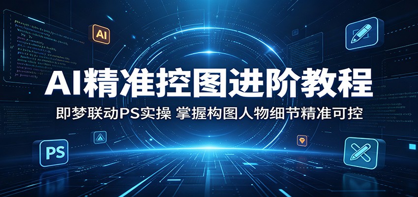 AI精准控图进阶教程：即梦联动PS实操，掌握构图人物细节精准可控-青禾学社