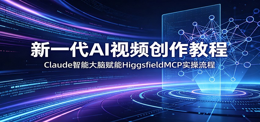 新一代AI视频创作教程：Claude智能大脑赋能，HiggsfieldMCP实操流程-青禾学社
