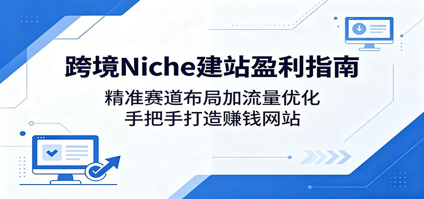 跨境Niche建站盈利指南：精准赛道布局加流量优化，手把手打造赚钱网站-青禾学社