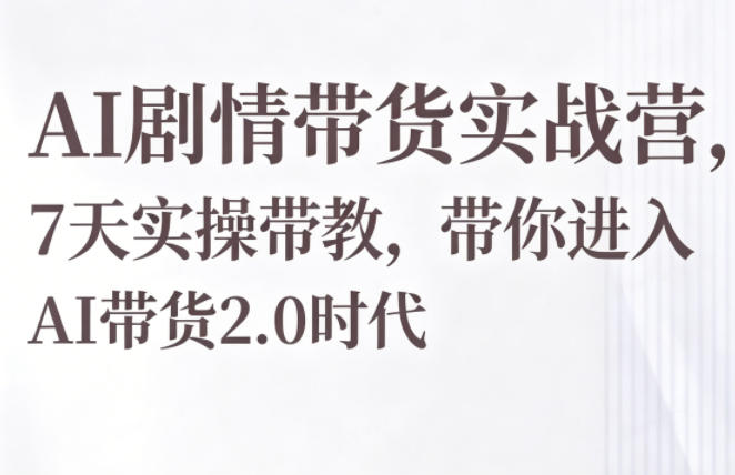 AI剧情带货实战营，7天实操带教，带你进入AI带货2.0时代-青禾学社