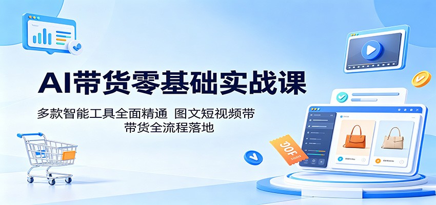 AI带货零基础实战课：多款智能工具全面精通，图文短视频带货全流程落地-青禾学社
