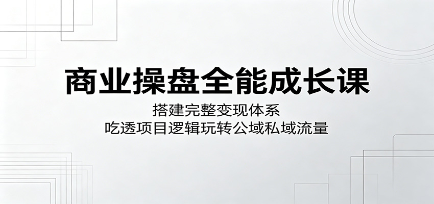 商业操盘全能成长课：搭建完整变现体系，吃透项目逻辑玩转公域私域流量-青禾学社