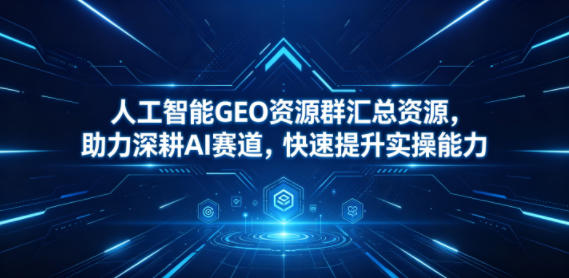 人工智能GEO资源群汇总资源，助力深耕AI赛道，快速提升实操能力-青禾学社