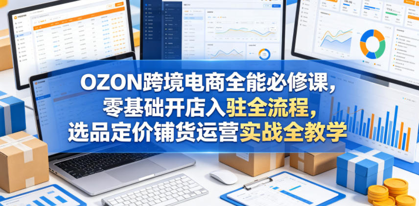 OZON跨境电商全能必修课，零基础开店入驻全流程，选品定价铺货运营实战全教学-青禾学社