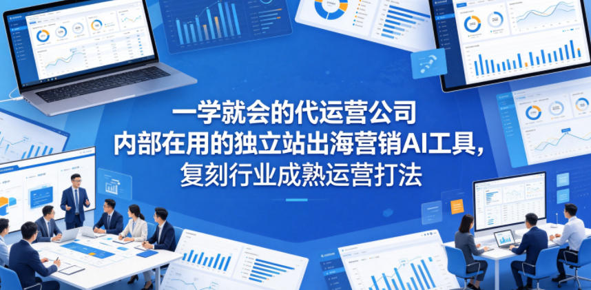 一学就会的代运营公司内部在用的独立站出海营销AI工具，复刻行业成熟运营打法-青禾学社