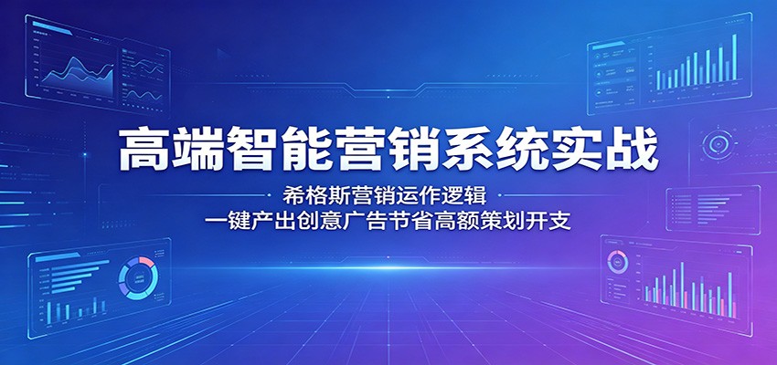 高端智能营销系统实战：希格斯营销运作逻辑，一键产出创意广告节省高额策划开支-青禾学社