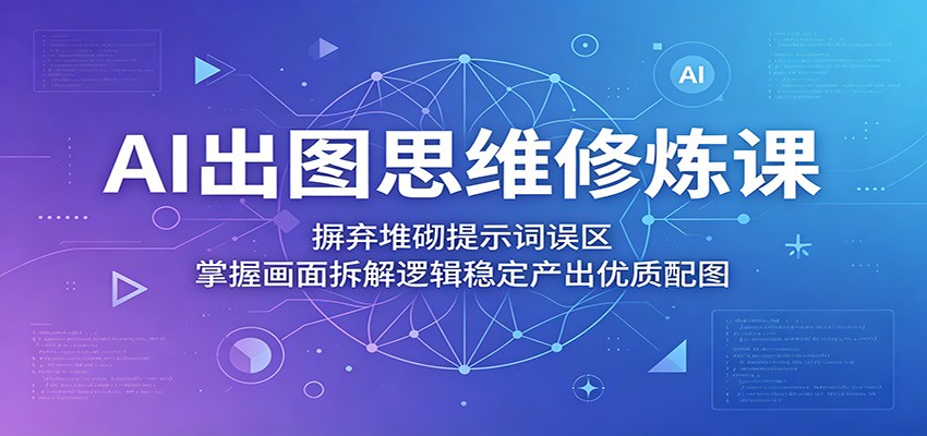 AI出图思维修炼课：摒弃堆砌提示词误区，掌握画面拆解逻辑稳定产出优质配图-青禾学社