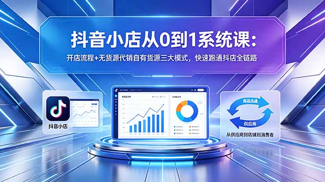 抖音小店从0到1系统课：开店流程+无货源代销自有货源三大模式，快速跑通抖店全链路-青禾学社