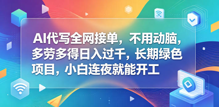 AI代写全网接单，不用动脑，多劳多得日入过千，长期绿色项目，小白连夜就能开工【揭秘】-青禾学社