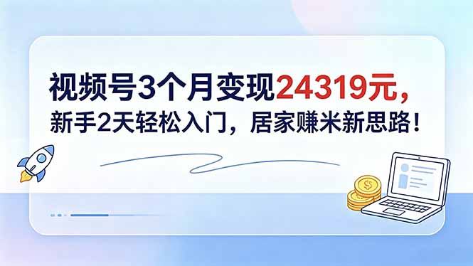 视频号3个月变现24319元，新手2天轻松入门，居家赚米新思路！-青禾学社