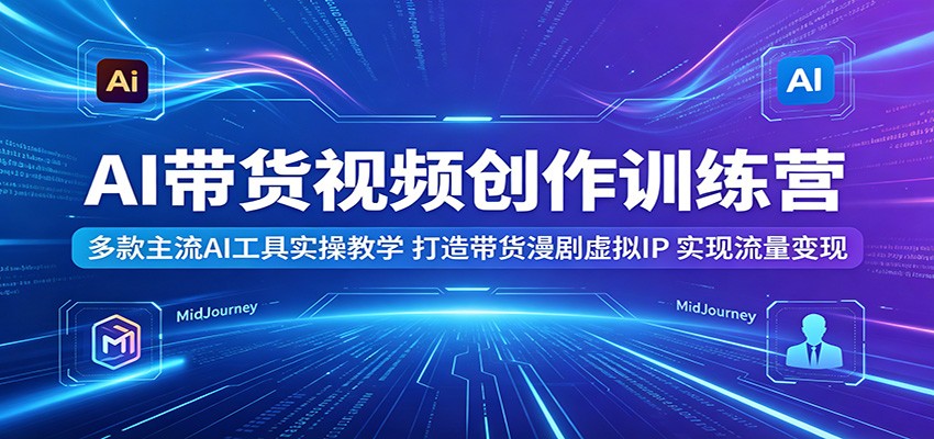 AI带货视频创作训练营：多款主流AI工具实操教学，打造带货漫剧虚拟IP，实现流量变现-青禾学社