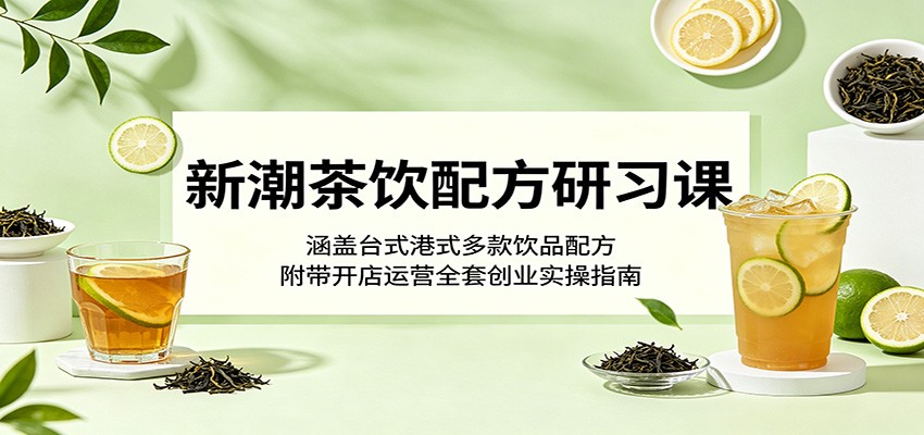 新潮茶饮配方研习课:涵盖台式港式多款饮品配方,附带开店运营全套创业实操指南-青禾学社