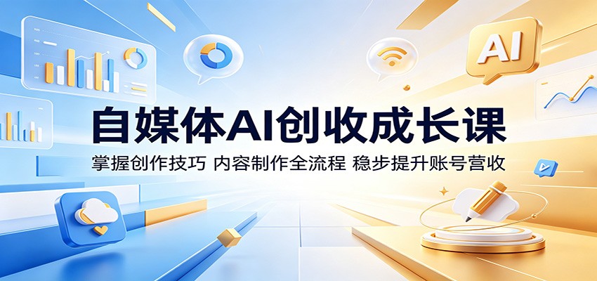 自媒体AI创收成长课：掌握创作技巧，内容制作全流程，稳步提升账号营收-青禾学社