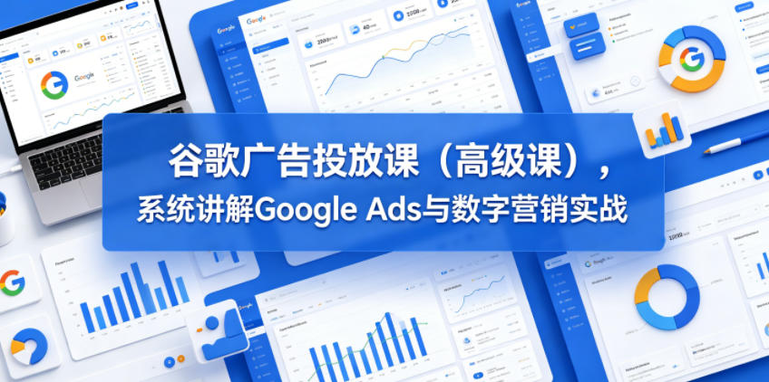 谷歌广告投放课(高级课)，系统讲解Google Ads与数字营销实战-青禾学社