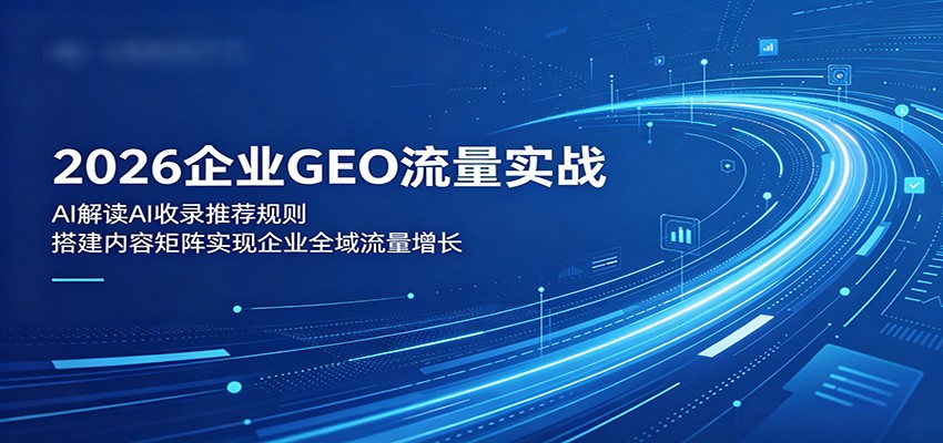 2026企业GEO流量实战：解读AI收录推荐规则，搭建内容矩阵实现企业全域流量增长-青禾学社