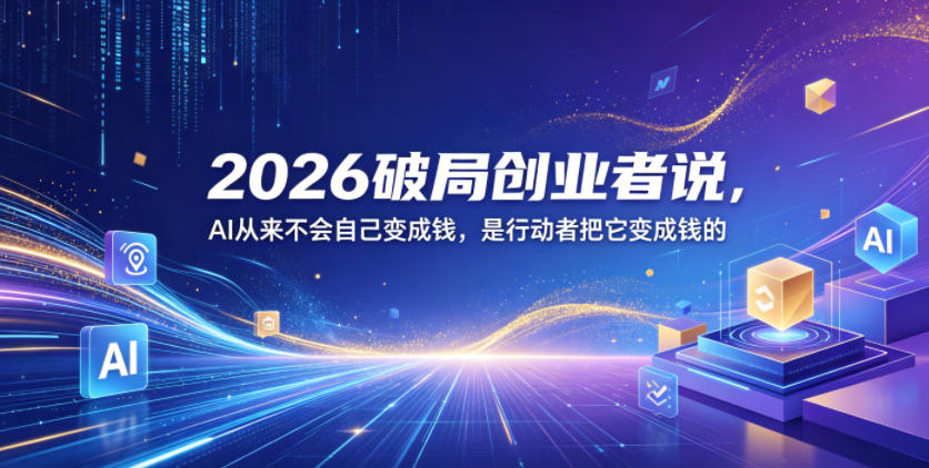 2026破局创业者说，AI从来不会自己变成钱，是行动者把它变成钱的【文档】-青禾学社