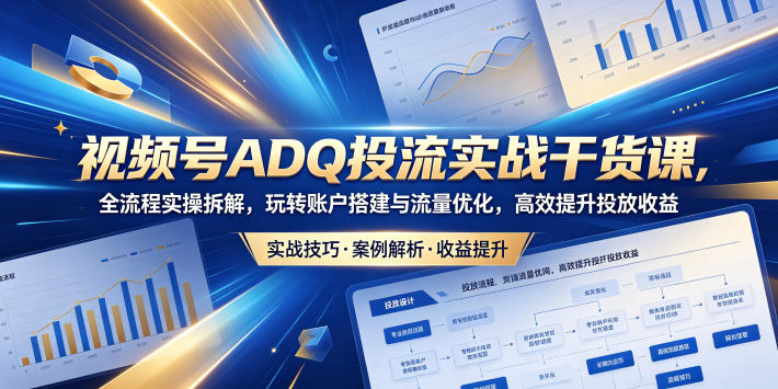视频号ADQ投流实战干货课，全流程实操拆解，玩转账户搭建与流量优化，高效提升投放收益-青禾学社