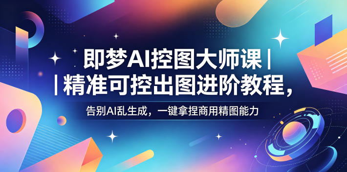 即梦AI控图大师课｜精准可控出图进阶教程，告别AI乱生成，一键拿捏商用精图能力-青禾学社