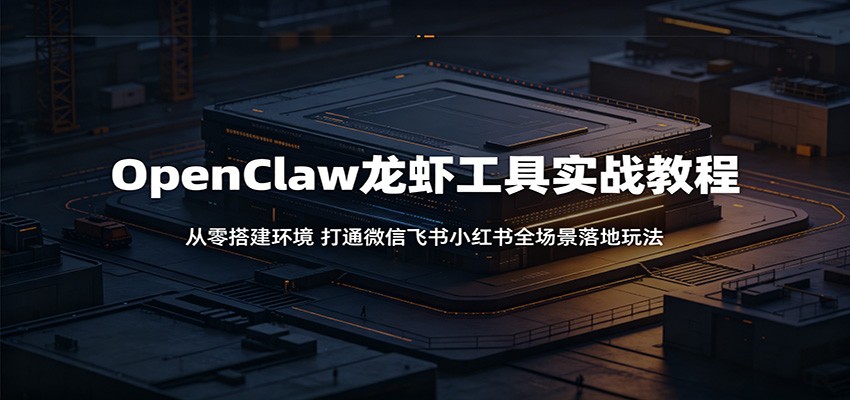 OpenClaw龙虾工具实战教程：从零搭建环境，打通微信飞书小红书全场景落地玩法-青禾学社