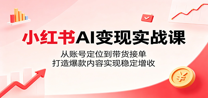 小红书AI变现实战课：从账号定位到带货接单，打造爆款内容实现稳定增收-青禾学社