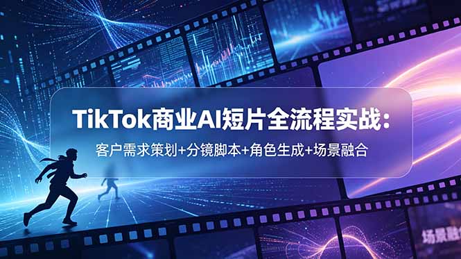 TikTok商业AI短片全流程实战：客户需求策划+分镜脚本+角色生成+场景融合-青禾学社