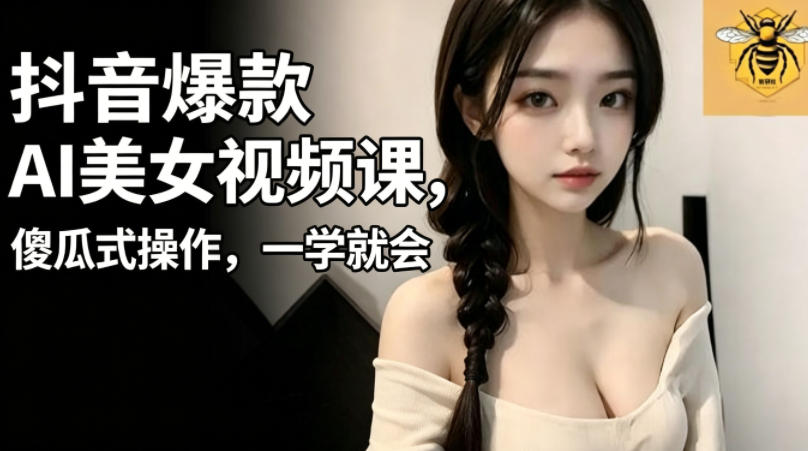 抖音爆款AI美女视频课，傻瓜式操作，一学就会，1个小就能上手-青禾学社