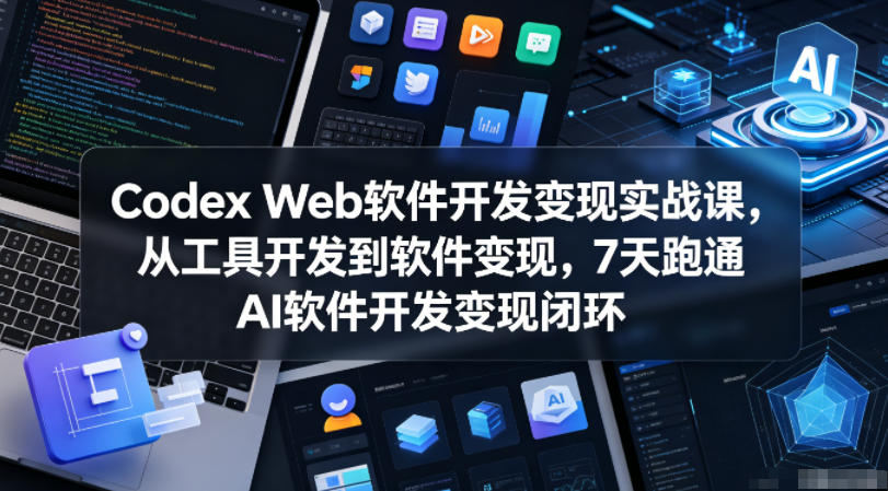 Codex Web软件开发变现实战课,从工具开发到软件变现,7天跑通AI软件开发变现闭环-青禾学社