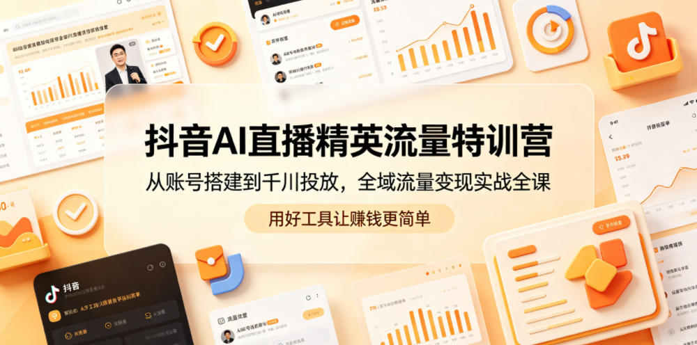 抖音AI直播精英流量特训营，从账号搭建到千川投放，全域流量变现实战全课，用好工具让賺钱更简单-青禾学社