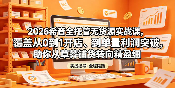 2026希音全托管无货源实战课,覆盖从0到1开店、到单量利润突破,助你从草莽铺货转向精细化盈利-青禾学社