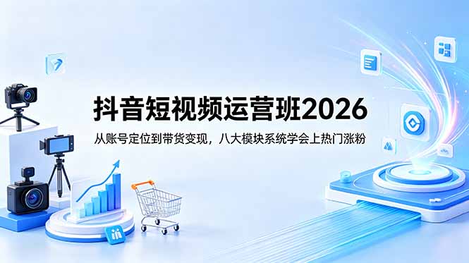 抖音短视频运营班2026：从账号定位到带货变现，八大模块系统学会上热门涨粉-青禾学社